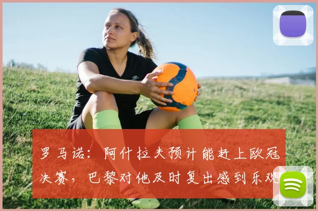 罗马诺：阿什拉夫预计能赶上欧冠决赛，巴黎对他及时复出感到乐观