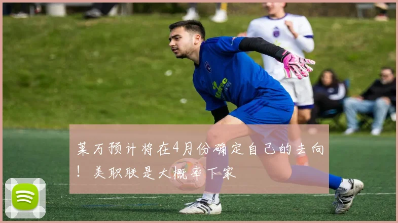 莱万预计将在4月份确定自己的去向！美职联是大概率下家