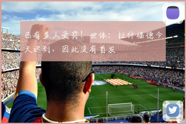 已有多人受罚！世体：拉什福德今天迟到，因此没有首发