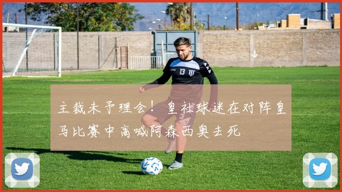主裁未予理会！皇社球迷在对阵皇马比赛中高喊阿森西奥去死