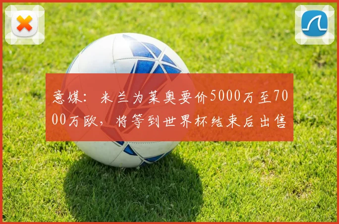 意媒：米兰为莱奥要价5000万至7000万欧，将等到世界杯结束后出售