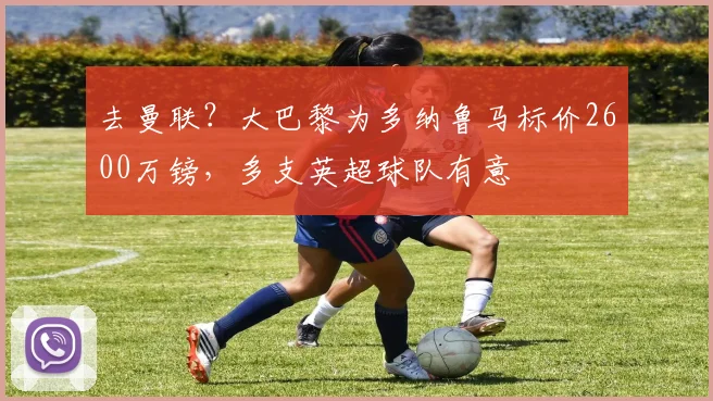 去曼联？大巴黎为多纳鲁马标价2600万镑，多支英超球队有意