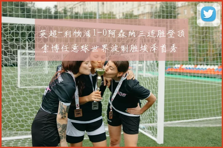 英超-利物浦1-0阿森纳三连胜登顶 索博任意球世界波制胜埃泽首秀